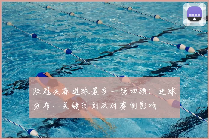 欧冠决赛进球最多一场回顾：进球分布、关键时刻及对赛制影响
