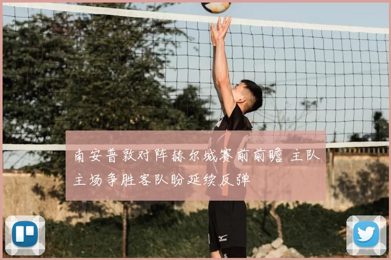 南安普敦对阵赫尔城赛前前瞻 主队主场争胜客队盼延续反弹