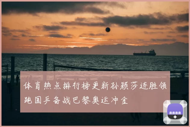 体育热点排行榜更新孙颖莎连胜领跑国乒备战巴黎奥运冲金