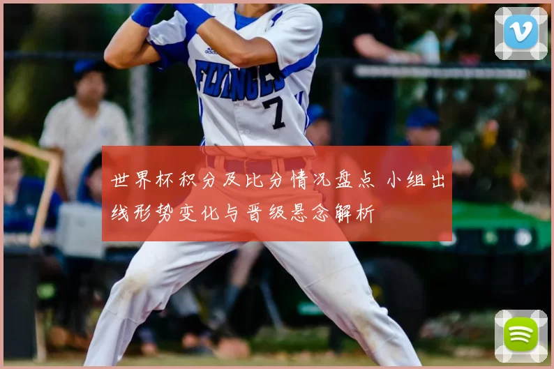 世界杯积分及比分情况盘点 小组出线形势变化与晋级悬念解析
