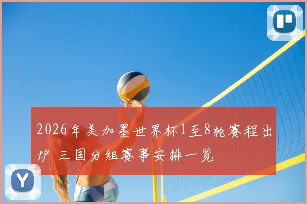 2026年美加墨世界杯1至8轮赛程出炉 三国分组赛事安排一览