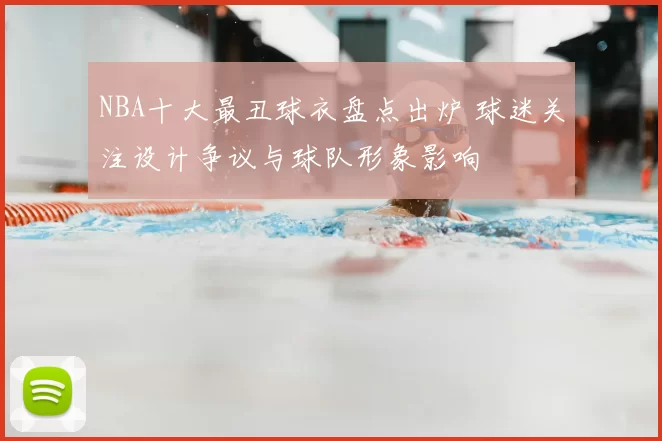 NBA十大最丑球衣盘点出炉 球迷关注设计争议与球队形象影响