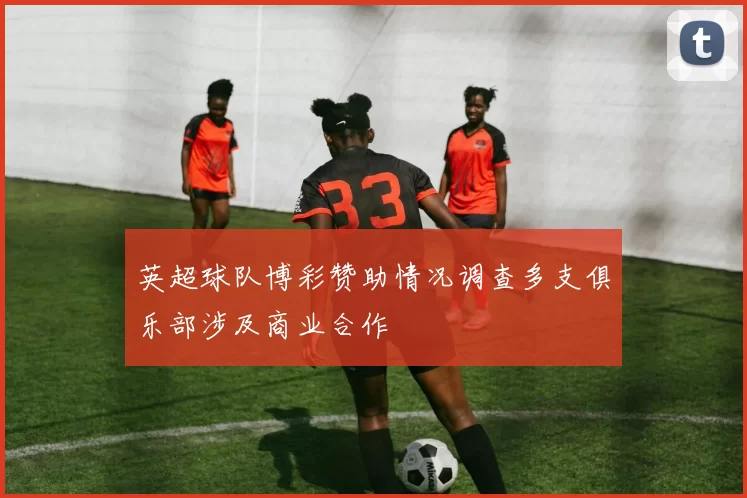 英超球队博彩赞助情况调查多支俱乐部涉及商业合作