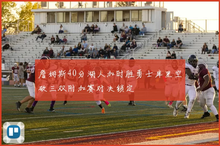 詹姆斯40分湖人加时胜勇士库里空砍三双附加赛对决锁定