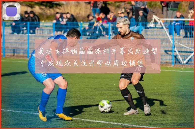 奥运吉祥物晶晶亮相开幕式新造型 引发观众关注并带动周边销售