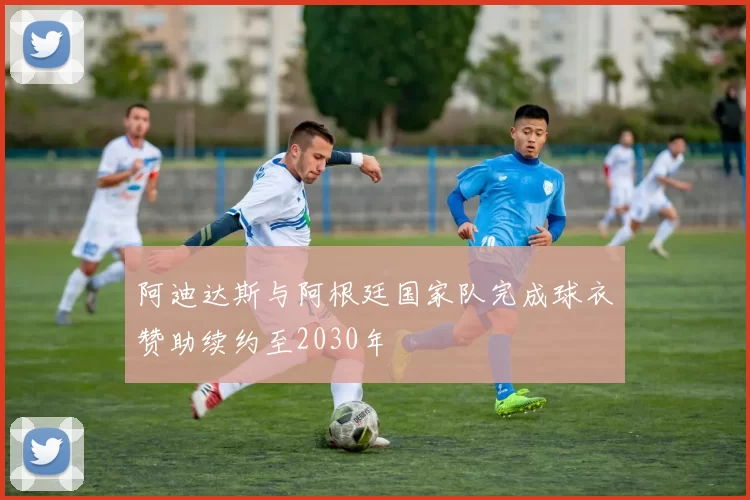 阿迪达斯与阿根廷国家队完成球衣赞助续约至2030年