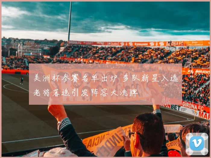 美洲杯参赛名单出炉 多队新星入选老将落选引发阵容大洗牌
