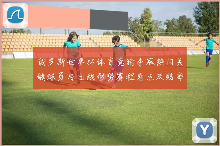 俄罗斯世界杯体育竟猜夺冠热门关键球员与出线形势赛程看点及赔率前瞻