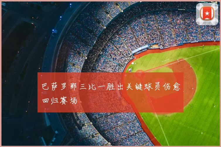 巴萨罗那三比一胜出关键球员伤愈回归赛场