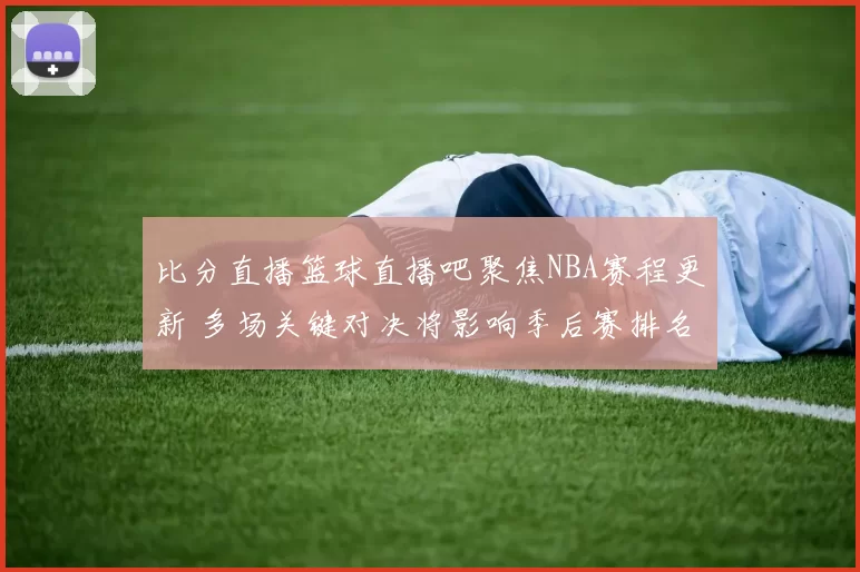 比分直播篮球直播吧聚焦NBA赛程更新 多场关键对决将影响季后赛排名