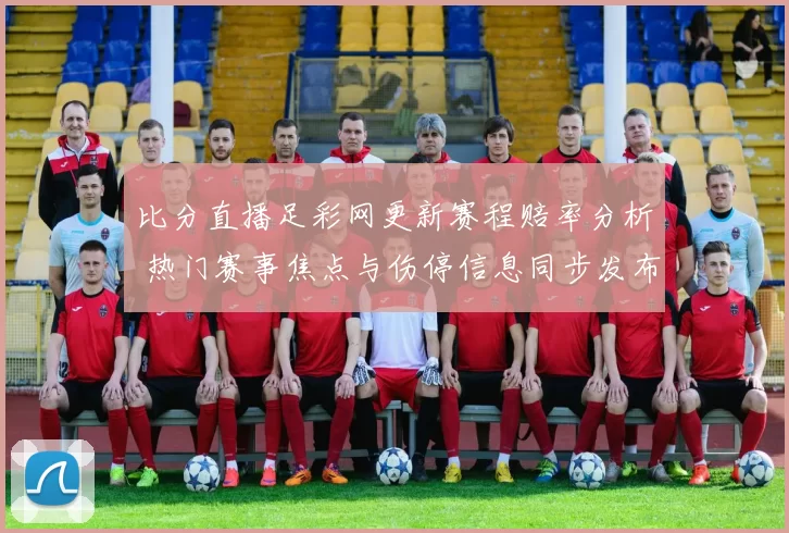 比分直播足彩网更新赛程赔率分析 热门赛事焦点与伤停信息同步发布