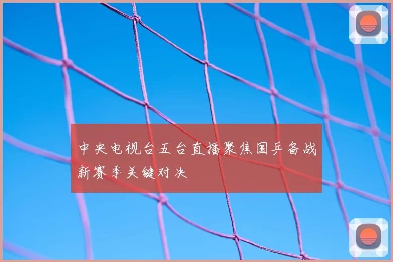 中央电视台五台直播聚焦国乒备战新赛季关键对决