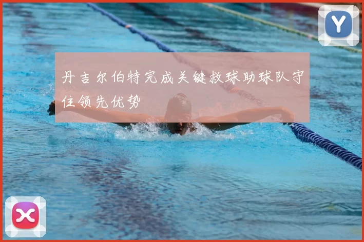 丹吉尔伯特完成关键救球助球队守住领先优势