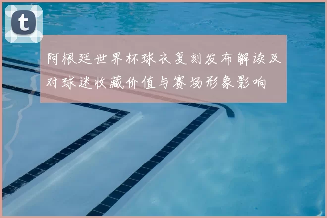 阿根廷世界杯球衣复刻发布解读及对球迷收藏价值与赛场形象影响