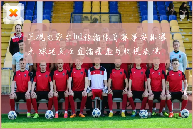 卫视电影台hd转播体育赛事安排曝光 球迷关注直播覆盖与收视表现