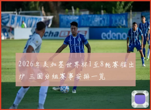 2026年美加墨世界杯1至8轮赛程出炉 三国分组赛事安排一览