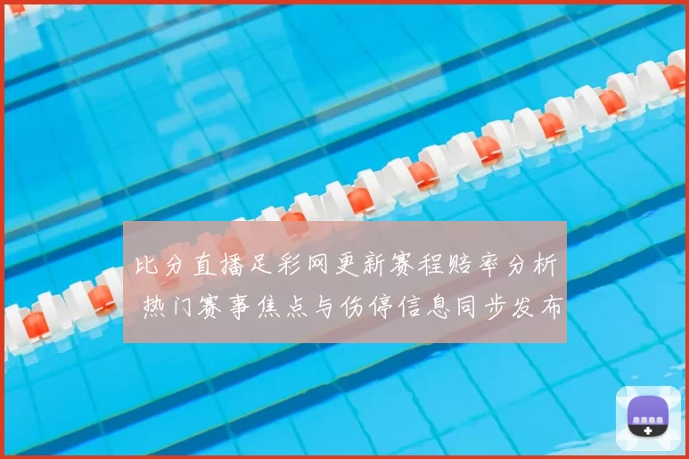 比分直播足彩网更新赛程赔率分析 热门赛事焦点与伤停信息同步发布