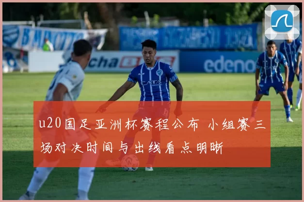 u20国足亚洲杯赛程公布 小组赛三场对决时间与出线看点明晰